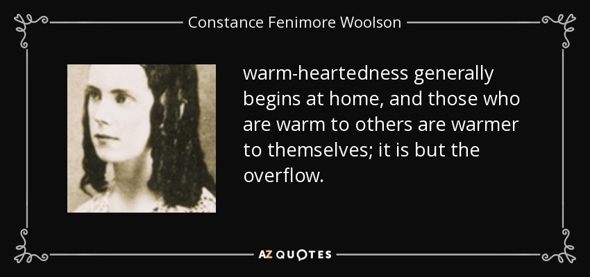 warm-heartedness generally begins at home, and those who are warm to others are warmer to themselves; it is but the overflow. - Constance Fenimore Woolson