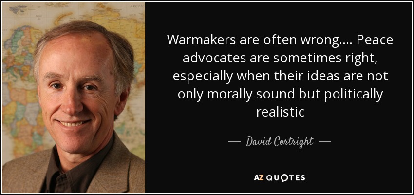Warmakers are often wrong. ... Peace advocates are sometimes right, especially when their ideas are not only morally sound but politically realistic - David Cortright