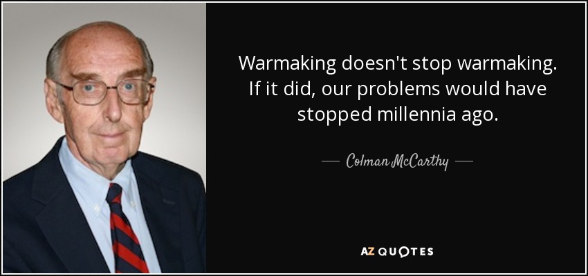 Warmaking doesn't stop warmaking. If it did, our problems would have stopped millennia ago. - Colman McCarthy
