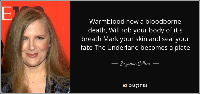 Warmblood now a bloodborne death, Will rob your body of it's breath Mark your skin and seal your fate The Underland becomes a plate - Suzanne Collins
