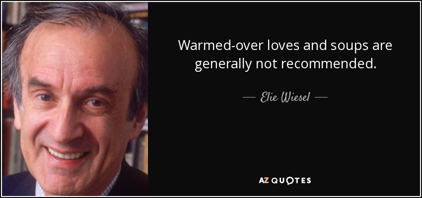 Warmed-over loves and soups are generally not recommended. - Elie Wiesel