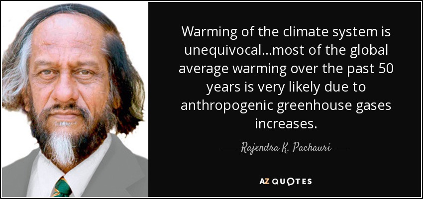 Warming of the climate system is unequivocal...most of the global average warming over the past 50 years is very likely due to anthropogenic greenhouse gases increases. - Rajendra K. Pachauri