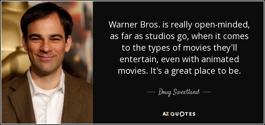 Warner Bros. is really open-minded, as far as studios go, when it comes to the types of movies they'll entertain, even with animated movies. It's a great place to be. - Doug Sweetland