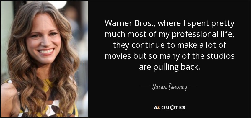 Warner Bros., where I spent pretty much most of my professional life, they continue to make a lot of movies but so many of the studios are pulling back. - Susan Downey