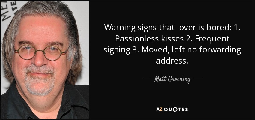 Warning signs that lover is bored: 1. Passionless kisses 2. Frequent sighing 3. Moved, left no forwarding address. - Matt Groening