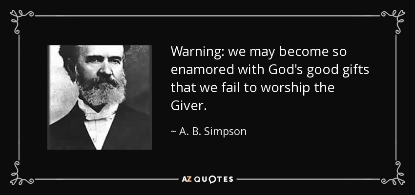 Warning: we may become so enamored with God's good gifts that we fail to worship the Giver. - A. B. Simpson