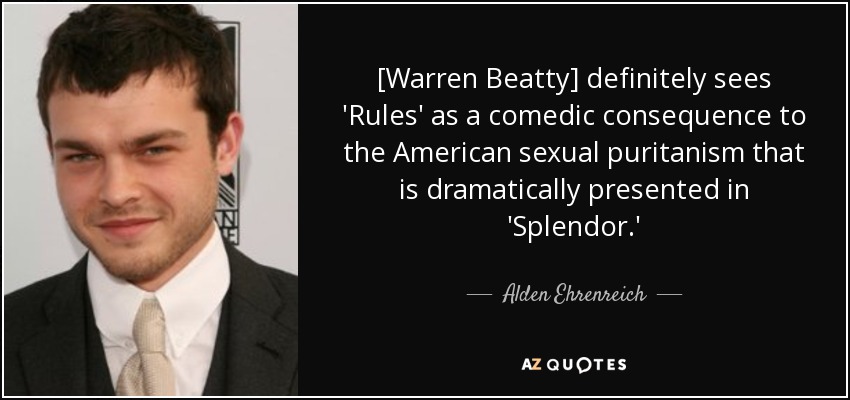 [Warren Beatty] definitely sees 'Rules' as a comedic consequence to the American sexual puritanism that is dramatically presented in 'Splendor.' - Alden Ehrenreich
