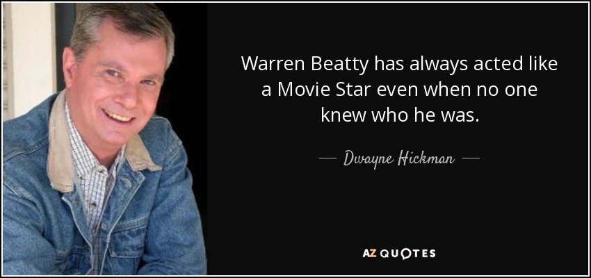 Warren Beatty has always acted like a Movie Star even when no one knew who he was. - Dwayne Hickman
