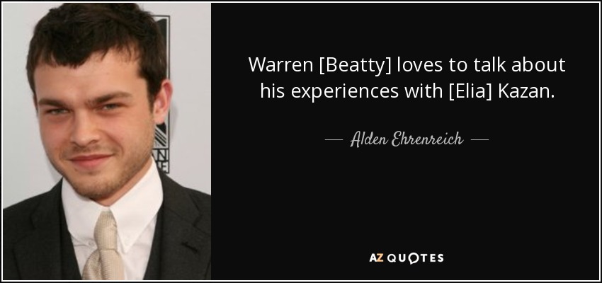 Warren [Beatty] loves to talk about his experiences with [Elia] Kazan. - Alden Ehrenreich