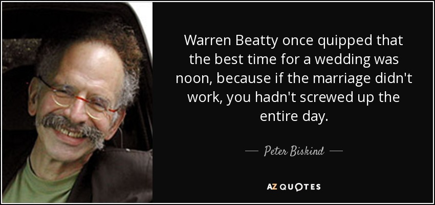 Warren Beatty once quipped that the best time for a wedding was noon, because if the marriage didn't work, you hadn't screwed up the entire day. - Peter Biskind