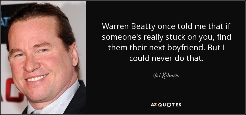 Warren Beatty once told me that if someone's really stuck on you, find them their next boyfriend. But I could never do that. - Val Kilmer