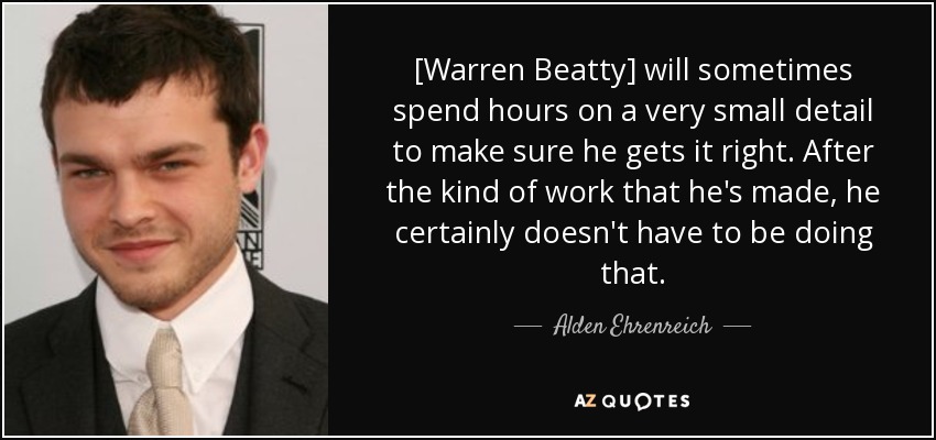 [Warren Beatty] will sometimes spend hours on a very small detail to make sure he gets it right. After the kind of work that he's made, he certainly doesn't have to be doing that. - Alden Ehrenreich