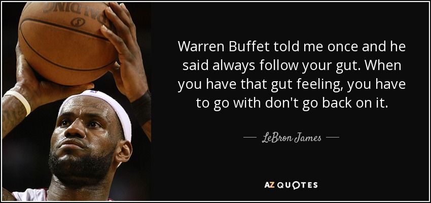 Warren Buffet told me once and he said always follow your gut. When you have that gut feeling, you have to go with don't go back on it. - LeBron James