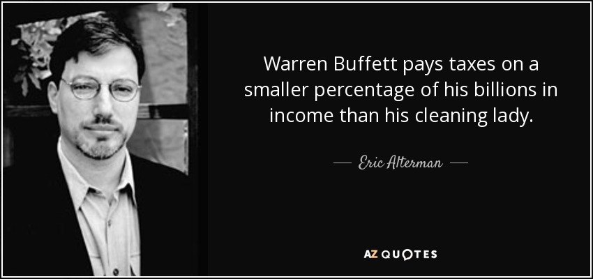 Warren Buffett pays taxes on a smaller percentage of his billions in income than his cleaning lady. - Eric Alterman