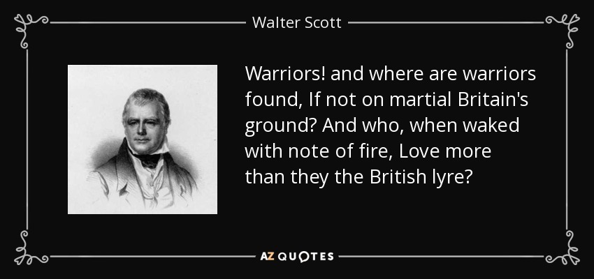 Warriors! and where are warriors found, If not on martial Britain's ground? And who, when waked with note of fire, Love more than they the British lyre? - Walter Scott