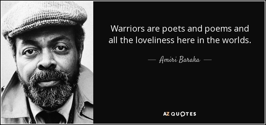 Warriors are poets and poems and all the loveliness here in the worlds. - Amiri Baraka
