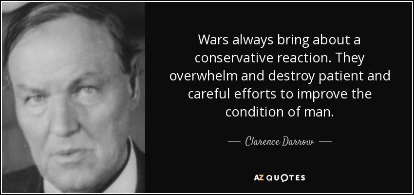 Wars always bring about a conservative reaction. They overwhelm and destroy patient and careful efforts to improve the condition of man. - Clarence Darrow