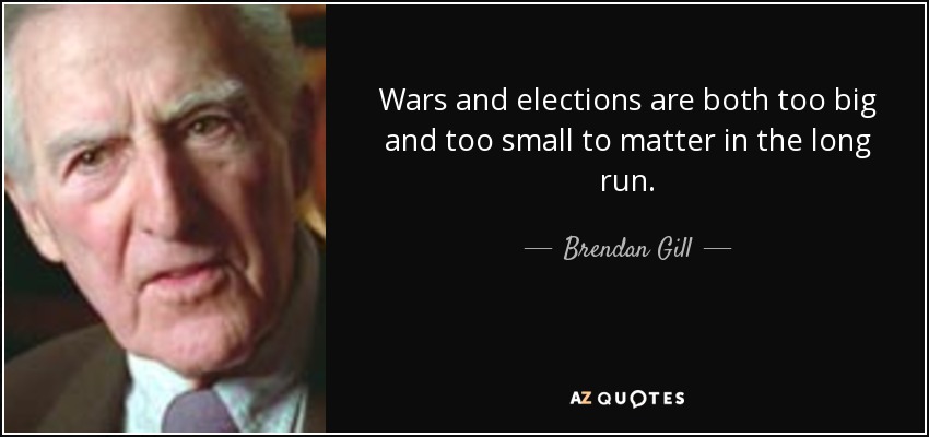 Wars and elections are both too big and too small to matter in the long run. - Brendan Gill