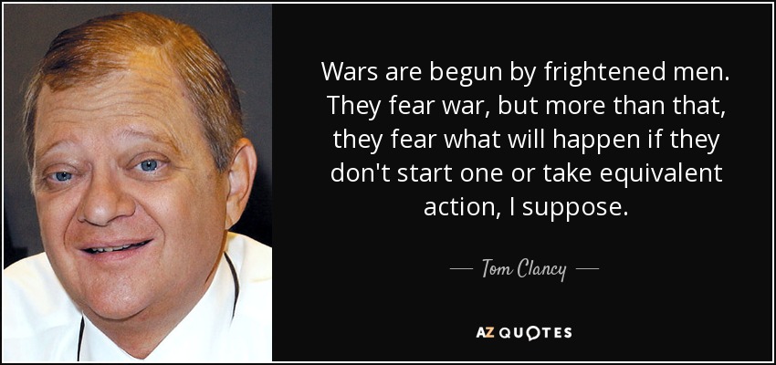 Wars are begun by frightened men. They fear war, but more than that, they fear what will happen if they don't start one or take equivalent action, I suppose. - Tom Clancy