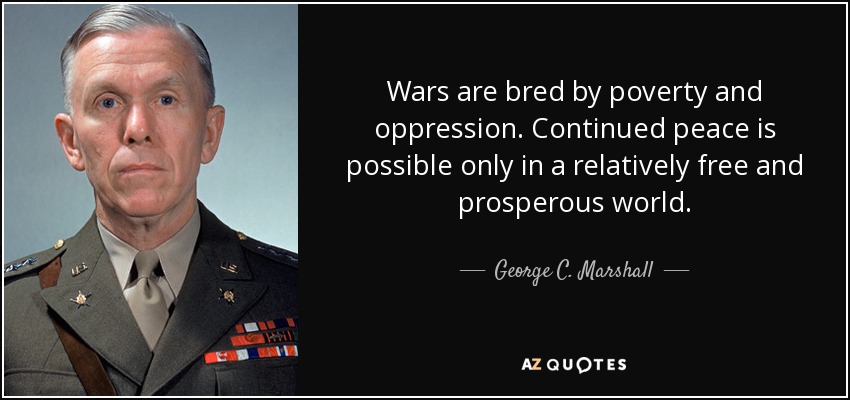 Wars are bred by poverty and oppression. Continued peace is possible only in a relatively free and prosperous world. - George C. Marshall