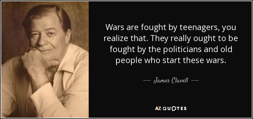 Wars are fought by teenagers, you realize that. They really ought to be fought by the politicians and old people who start these wars. - James Clavell
