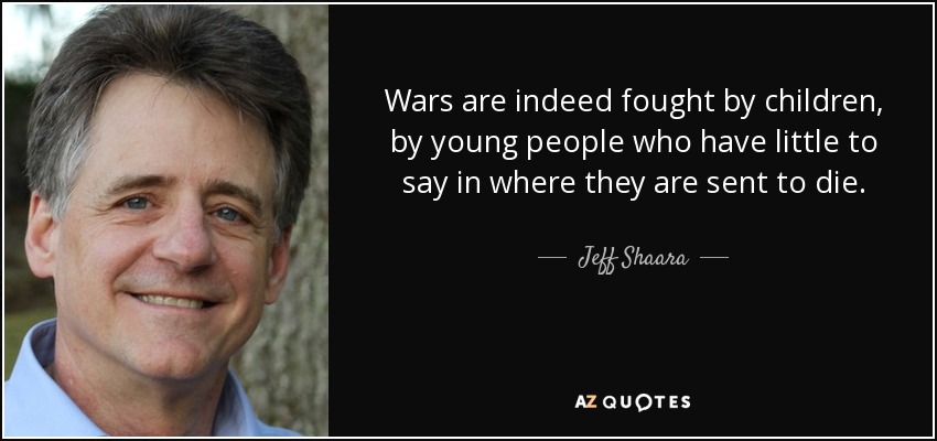 Wars are indeed fought by children, by young people who have little to say in where they are sent to die. - Jeff Shaara