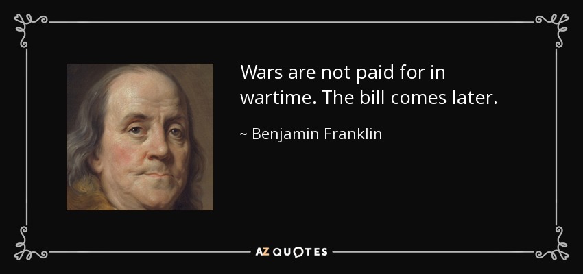 Wars are not paid for in wartime. The bill comes later. - Benjamin Franklin