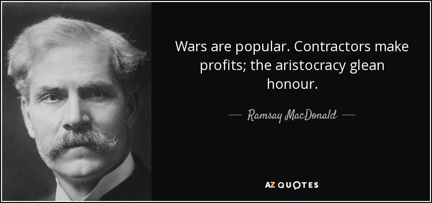 Wars are popular. Contractors make profits; the aristocracy glean honour. - Ramsay MacDonald