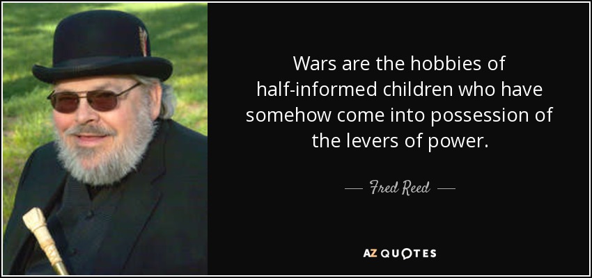 Wars are the hobbies of half-informed children who have somehow come into possession of the levers of power. - Fred Reed