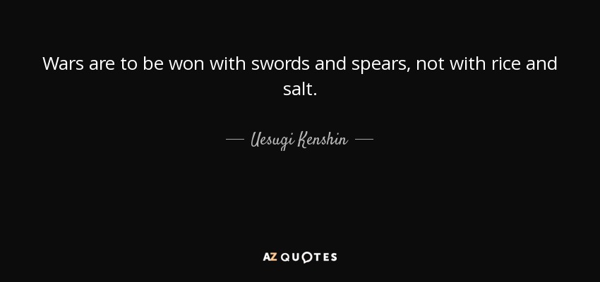 Wars are to be won with swords and spears, not with rice and salt. - Uesugi Kenshin