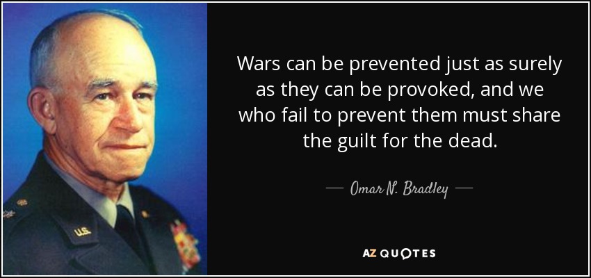 Wars can be prevented just as surely as they can be provoked, and we who fail to prevent them must share the guilt for the dead. - Omar N. Bradley