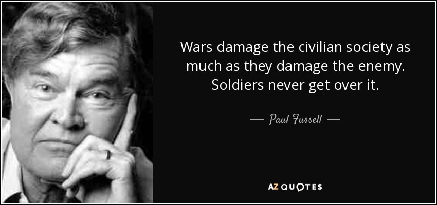 Wars damage the civilian society as much as they damage the enemy. Soldiers never get over it. - Paul Fussell