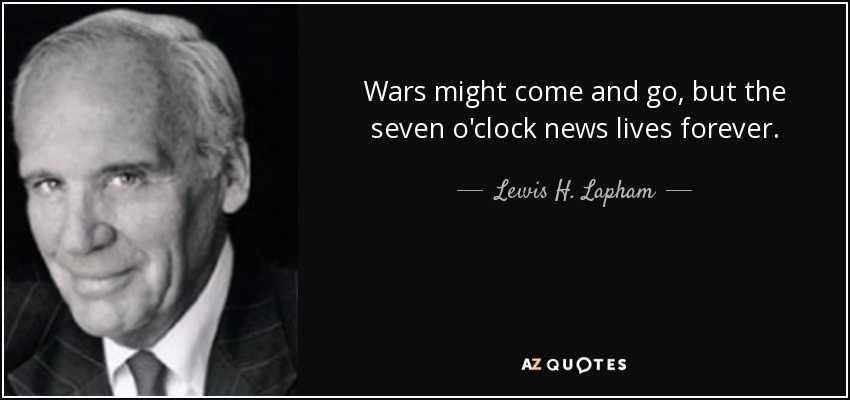 Wars might come and go, but the seven o'clock news lives forever. - Lewis H. Lapham