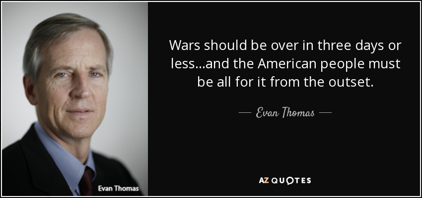 Wars should be over in three days or less...and the American people must be all for it from the outset. - Evan Thomas