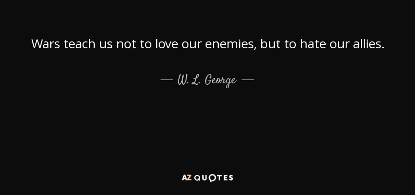 Wars teach us not to love our enemies, but to hate our allies. - W. L. George
