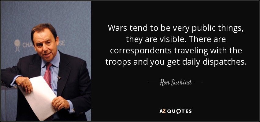Wars tend to be very public things, they are visible. There are correspondents traveling with the troops and you get daily dispatches. - Ron Suskind