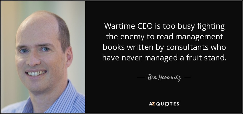 Wartime CEO is too busy fighting the enemy to read management books written by consultants who have never managed a fruit stand. - Ben Horowitz