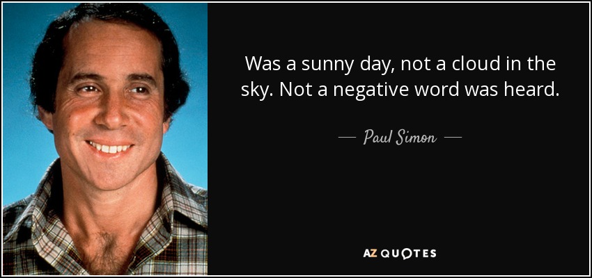 Was a sunny day, not a cloud in the sky. Not a negative word was heard. - Paul Simon