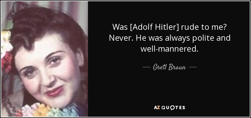 Was [Adolf Hitler] rude to me? Never. He was always polite and well-mannered. - Gretl Braun