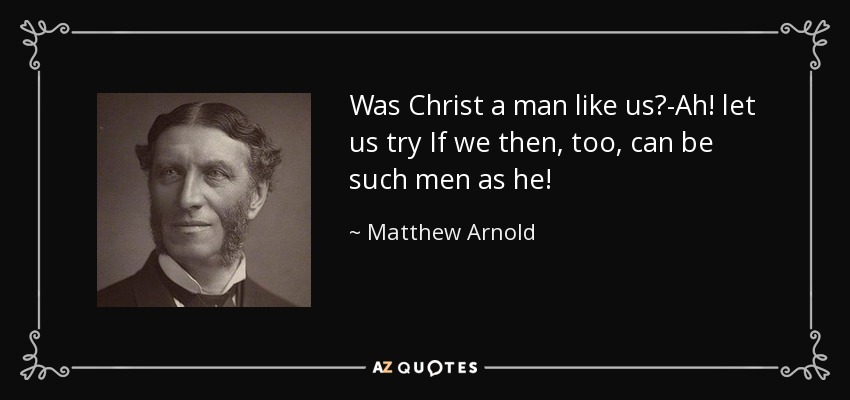 Was Christ a man like us?-Ah! let us try If we then, too, can be such men as he! - Matthew Arnold