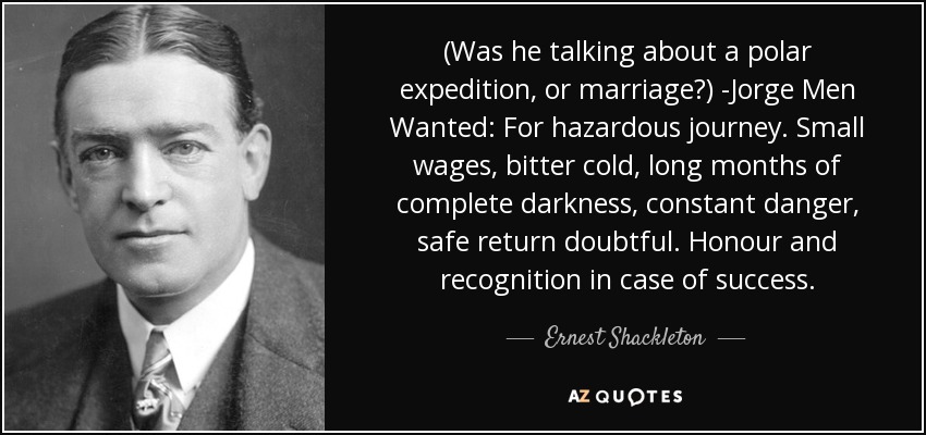 (Was he talking about a polar expedition, or marriage?) -Jorge Men Wanted: For hazardous journey. Small wages, bitter cold, long months of complete darkness, constant danger, safe return doubtful. Honour and recognition in case of success. - Ernest Shackleton