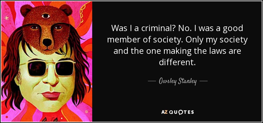 Was I a criminal? No. I was a good member of society. Only my society and the one making the laws are different. - Owsley Stanley