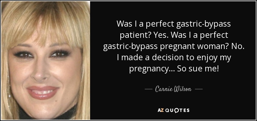 Was I a perfect gastric-bypass patient? Yes. Was I a perfect gastric-bypass pregnant woman? No. I made a decision to enjoy my pregnancy... So sue me! - Carnie Wilson