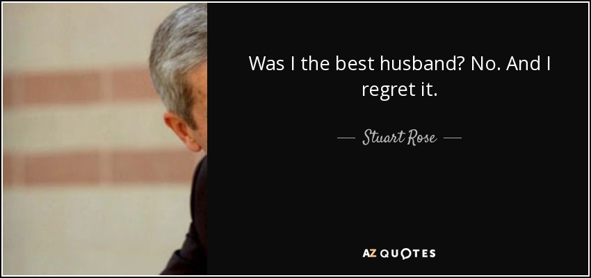 Was I the best husband? No. And I regret it. - Stuart Rose