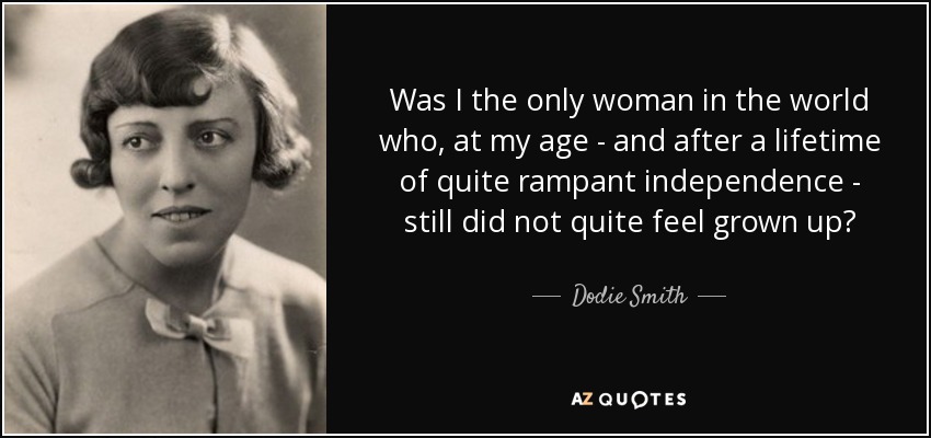 Was I the only woman in the world who, at my age - and after a lifetime of quite rampant independence - still did not quite feel grown up? - Dodie Smith