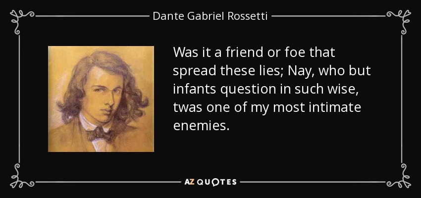 Was it a friend or foe that spread these lies; Nay, who but infants question in such wise, twas one of my most intimate enemies. - Dante Gabriel Rossetti