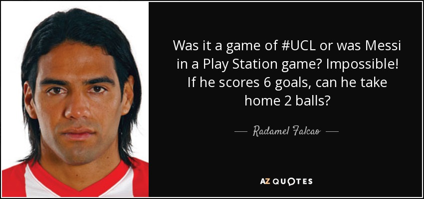 Was it a game of #UCL or was Messi in a Play Station game? Impossible! If he scores 6 goals, can he take home 2 balls? - Radamel Falcao