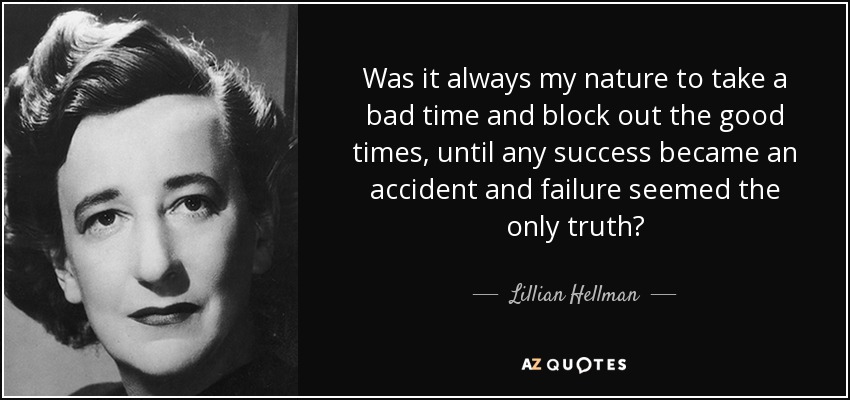 Was it always my nature to take a bad time and block out the good times, until any success became an accident and failure seemed the only truth? - Lillian Hellman