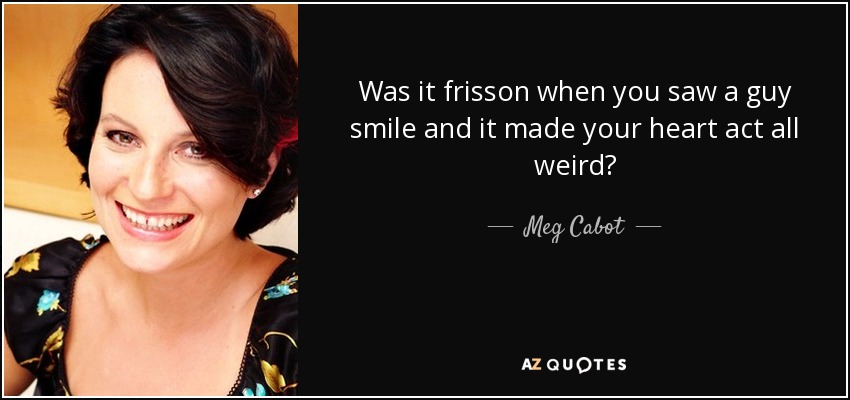 Was it frisson when you saw a guy smile and it made your heart act all weird? - Meg Cabot