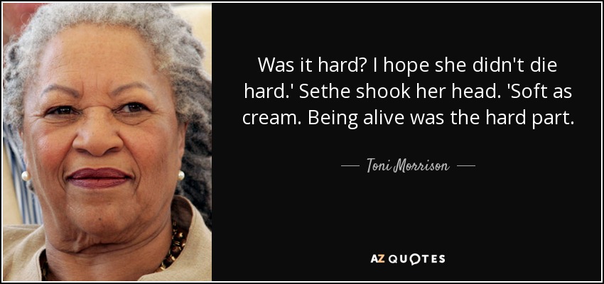 Was it hard? I hope she didn't die hard.' Sethe shook her head. 'Soft as cream. Being alive was the hard part. - Toni Morrison